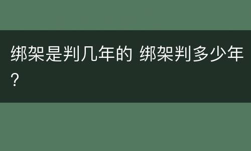 绑架是判几年的 绑架判多少年?