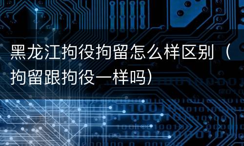 黑龙江拘役拘留怎么样区别（拘留跟拘役一样吗）