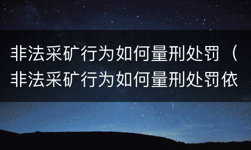 非法采矿行为如何量刑处罚（非法采矿行为如何量刑处罚依据）