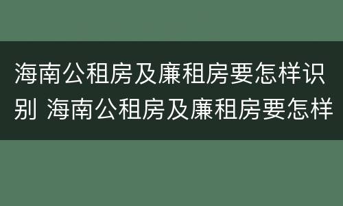 海南公租房及廉租房要怎样识别 海南公租房及廉租房要怎样识别真假