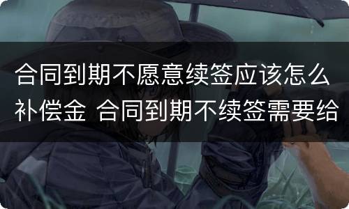合同到期不愿意续签应该怎么补偿金 合同到期不续签需要给补偿金吗