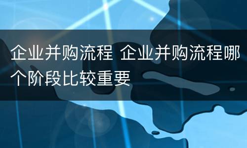 企业并购流程 企业并购流程哪个阶段比较重要