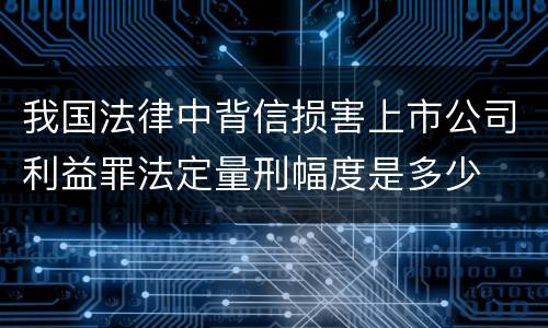 我国法律中背信损害上市公司利益罪法定量刑幅度是多少