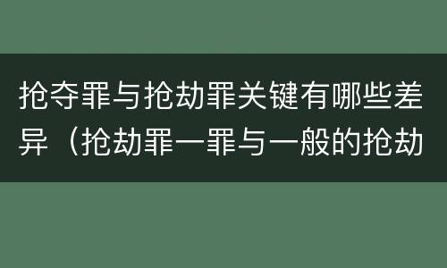 抢夺罪与抢劫罪关键有哪些差异（抢劫罪一罪与一般的抢劫罪区别）