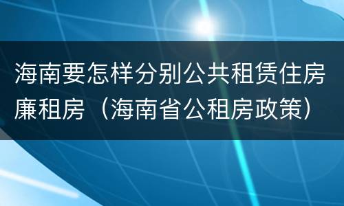 海南要怎样分别公共租赁住房廉租房（海南省公租房政策）