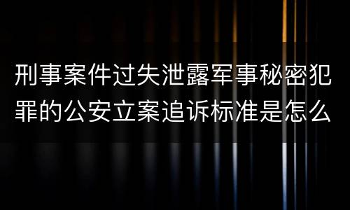 刑事案件过失泄露军事秘密犯罪的公安立案追诉标准是怎么样规定