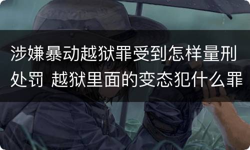 涉嫌暴动越狱罪受到怎样量刑处罚 越狱里面的变态犯什么罪