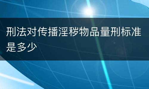 刑法对传播淫秽物品量刑标准是多少