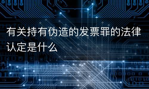 有关持有伪造的发票罪的法律认定是什么