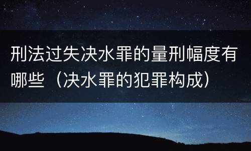 刑法过失决水罪的量刑幅度有哪些（决水罪的犯罪构成）