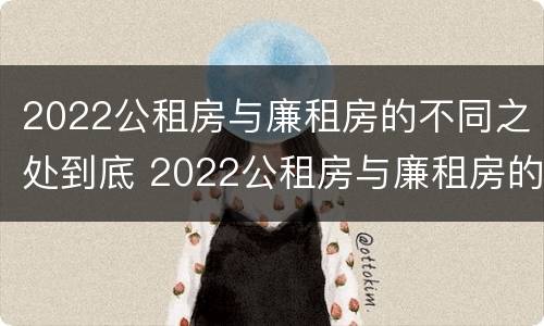 2022公租房与廉租房的不同之处到底 2022公租房与廉租房的不同之处到底在哪