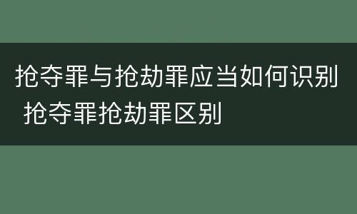 抢夺罪与抢劫罪应当如何识别 抢夺罪抢劫罪区别