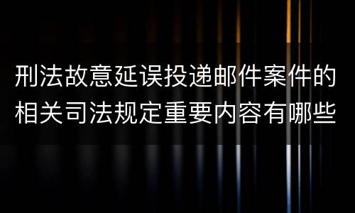 刑法故意延误投递邮件案件的相关司法规定重要内容有哪些