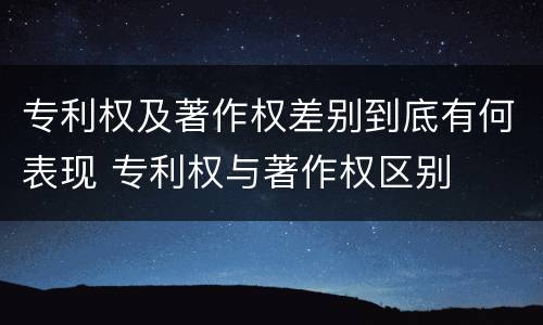 专利权及著作权差别到底有何表现 专利权与著作权区别