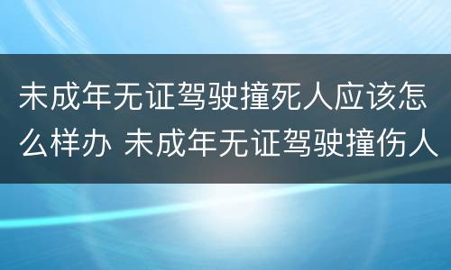 未成年无证驾驶撞死人应该怎么样办 未成年无证驾驶撞伤人怎么处罚跟赔偿