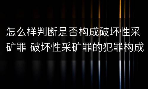 怎么样判断是否构成破坏性采矿罪 破坏性采矿罪的犯罪构成