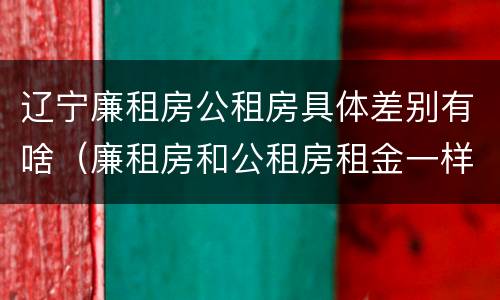 辽宁廉租房公租房具体差别有啥（廉租房和公租房租金一样吗）
