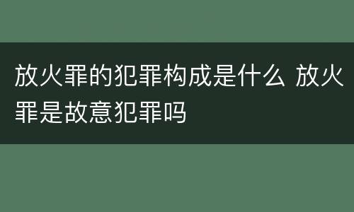 放火罪的犯罪构成是什么 放火罪是故意犯罪吗