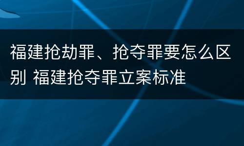福建抢劫罪、抢夺罪要怎么区别 福建抢夺罪立案标准