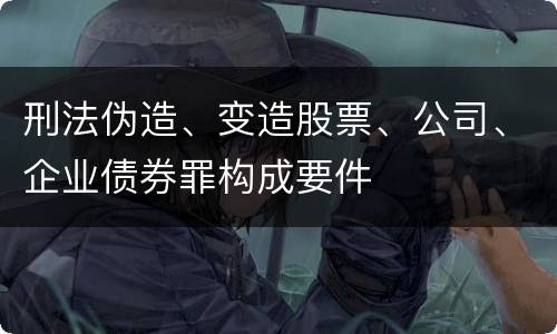 刑法伪造、变造股票、公司、企业债券罪构成要件