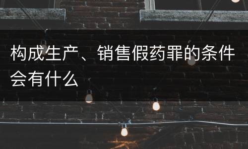 构成生产、销售假药罪的条件会有什么