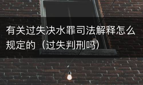 有关过失决水罪司法解释怎么规定的（过失判刑吗）