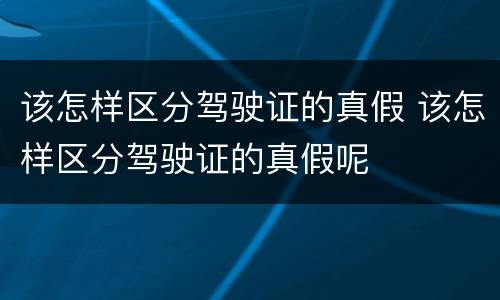 该怎样区分驾驶证的真假 该怎样区分驾驶证的真假呢