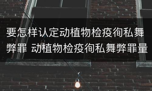 要怎样认定动植物检疫徇私舞弊罪 动植物检疫徇私舞弊罪量刑