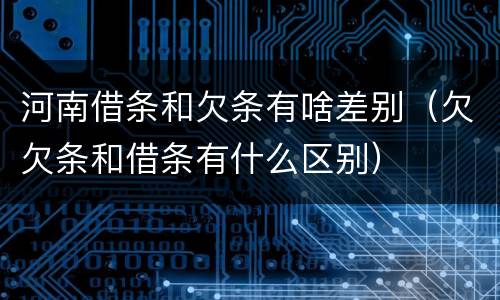 河南借条和欠条有啥差别（欠欠条和借条有什么区别）