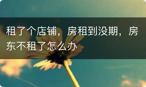 租了个店铺，房租到没期，房东不租了怎么办