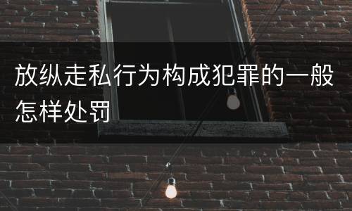 放纵走私行为构成犯罪的一般怎样处罚