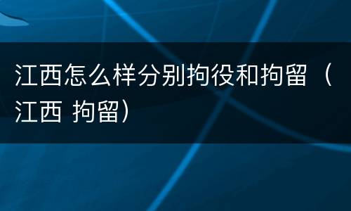 江西怎么样分别拘役和拘留（江西 拘留）
