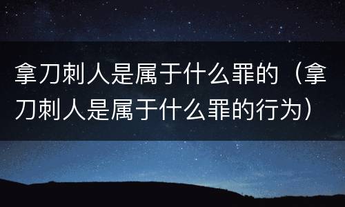 拿刀刺人是属于什么罪的（拿刀刺人是属于什么罪的行为）