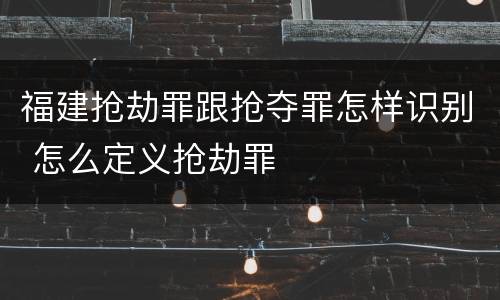 福建抢劫罪跟抢夺罪怎样识别 怎么定义抢劫罪