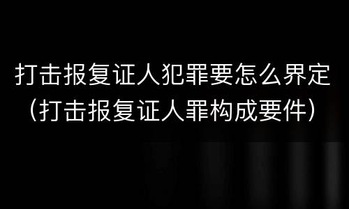打击报复证人犯罪要怎么界定（打击报复证人罪构成要件）