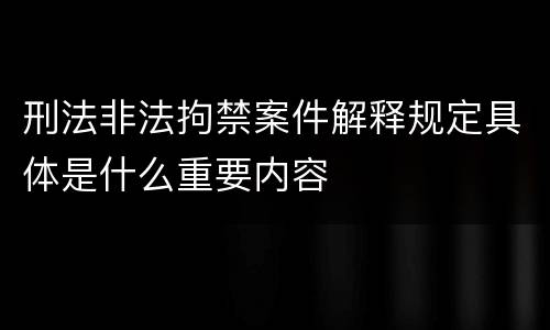 刑法非法拘禁案件解释规定具体是什么重要内容