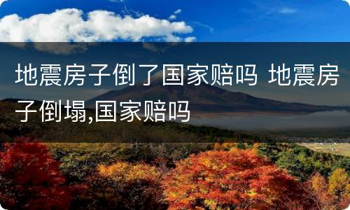 地震房子倒了国家赔吗 地震房子倒塌,国家赔吗