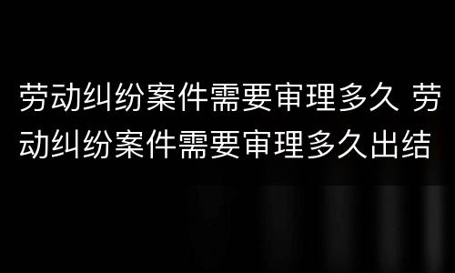 劳动纠纷案件需要审理多久 劳动纠纷案件需要审理多久出结果