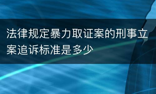 法律规定暴力取证案的刑事立案追诉标准是多少