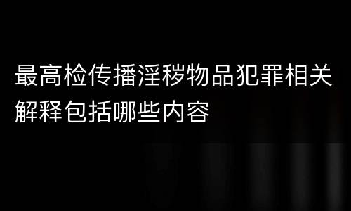 最高检传播淫秽物品犯罪相关解释包括哪些内容