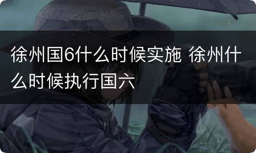 徐州国6什么时候实施 徐州什么时候执行国六