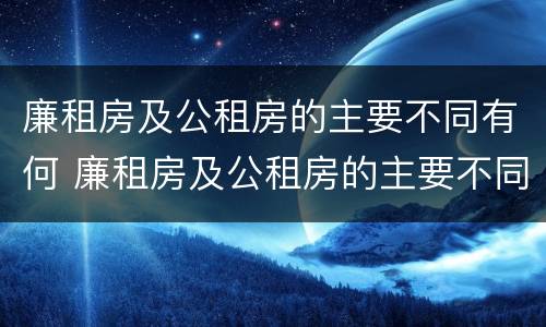 廉租房及公租房的主要不同有何 廉租房及公租房的主要不同有何特点