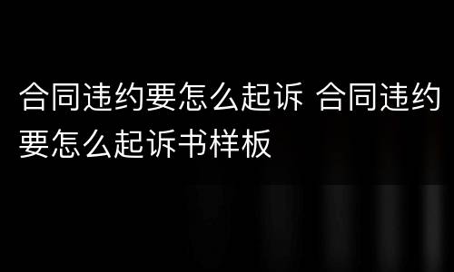 合同违约要怎么起诉 合同违约要怎么起诉书样板
