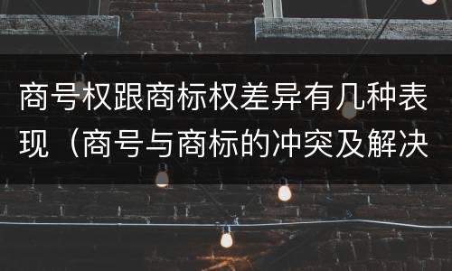 商号权跟商标权差异有几种表现（商号与商标的冲突及解决措施）