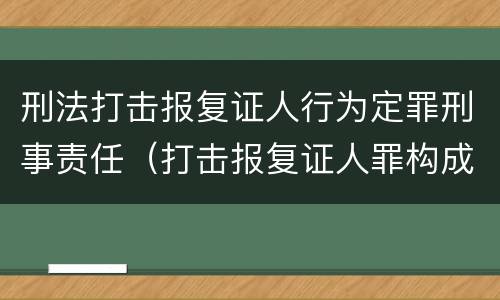 刑法打击报复证人行为定罪刑事责任（打击报复证人罪构成要件）