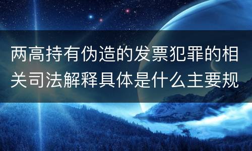 两高持有伪造的发票犯罪的相关司法解释具体是什么主要规定