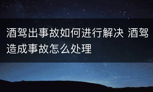 酒驾出事故如何进行解决 酒驾造成事故怎么处理
