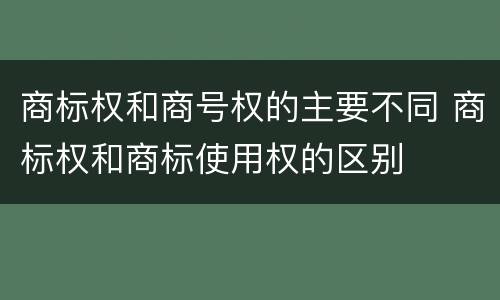 商标权和商号权的主要不同 商标权和商标使用权的区别
