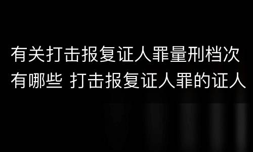 有关打击报复证人罪量刑档次有哪些 打击报复证人罪的证人范围