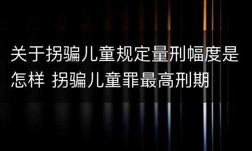 关于拐骗儿童规定量刑幅度是怎样 拐骗儿童罪最高刑期